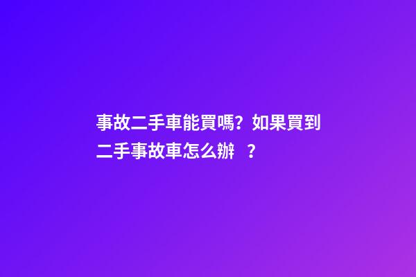 事故二手車能買嗎？如果買到二手事故車怎么辦？